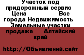 Участок под придорожный сервис › Цена ­ 2 700 000 - Все города Недвижимость » Земельные участки продажа   . Алтайский край